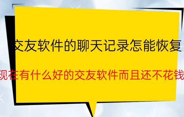 交友软件的聊天记录怎能恢复 现在有什么好的交友软件而且还不花钱？